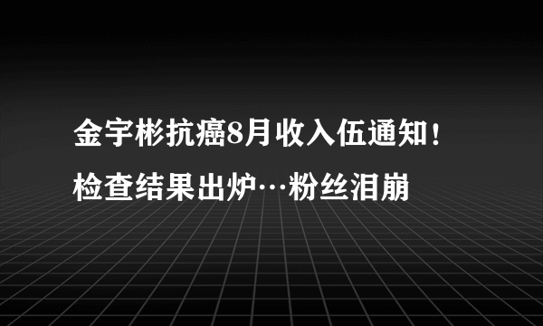 金宇彬抗癌8月收入伍通知！检查结果出炉…粉丝泪崩