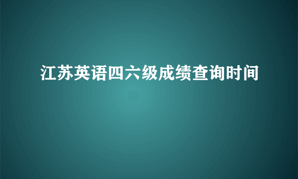 江苏英语四六级成绩查询时间