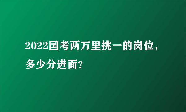 2022国考两万里挑一的岗位，多少分进面？