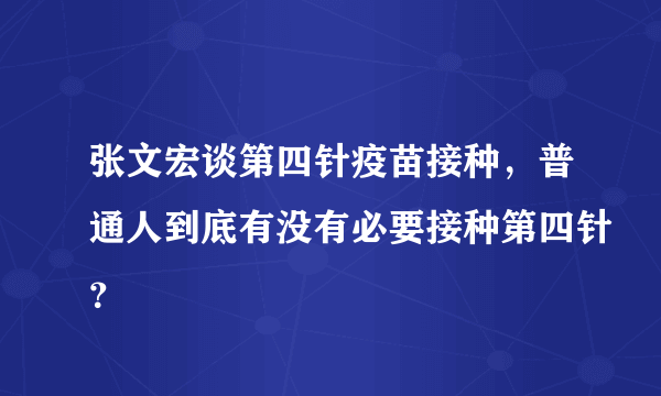 张文宏谈第四针疫苗接种，普通人到底有没有必要接种第四针？