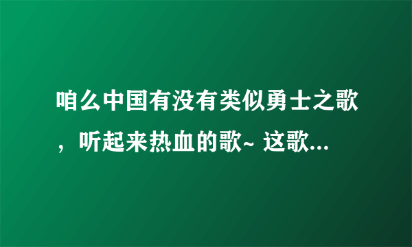 咱么中国有没有类似勇士之歌，听起来热血的歌~ 这歌真热血， 当初为啥我没去当兵呢.