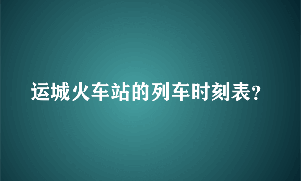 运城火车站的列车时刻表？