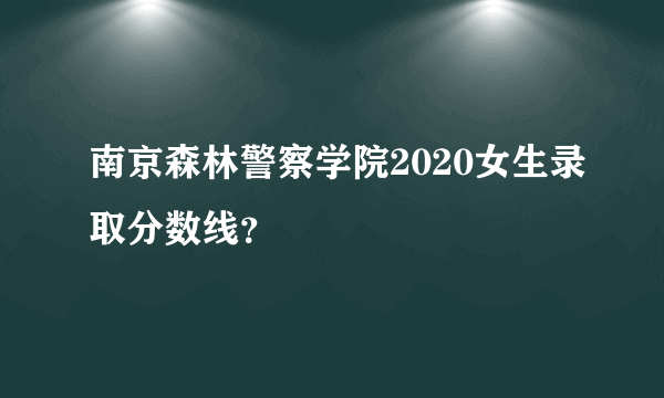 南京森林警察学院2020女生录取分数线？