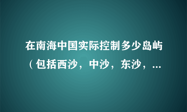 在南海中国实际控制多少岛屿（包括西沙，中沙，东沙，南沙）？