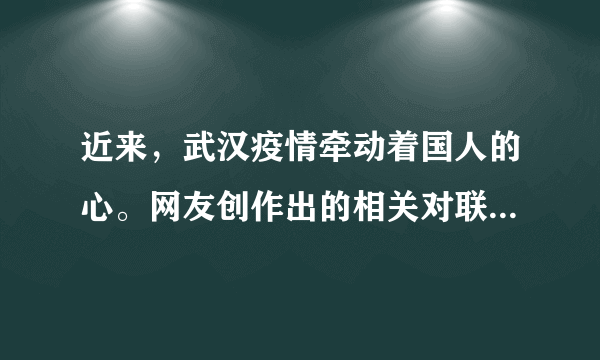 近来，武汉疫情牵动着国人的心。网友创作出的相关对联，请你帮忙整合。将下面的短语组合成两副对联，补写出第一幅对联的上联，和第二幅的下联。       忧怀百姓            爱暖三春        众志成城       且看医者仁心     涓流汇海荡初心    千里整装驰武汉（1）上联：___       下联：全民出手，但献凡人大爱，九州奋力送瘟神。（2）上联：情倾一线，险涉千重，众志成城驱大疫；       下联：___