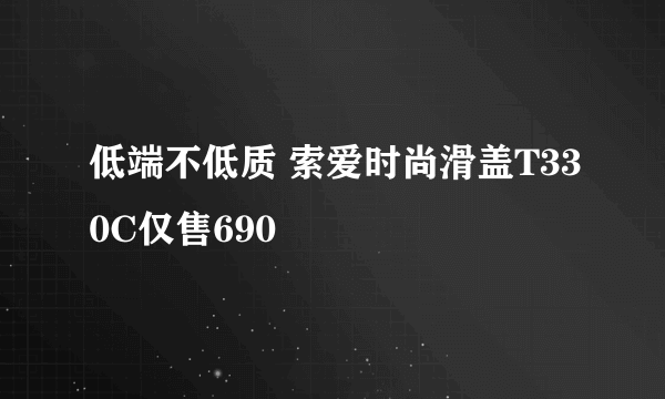 低端不低质 索爱时尚滑盖T330C仅售690