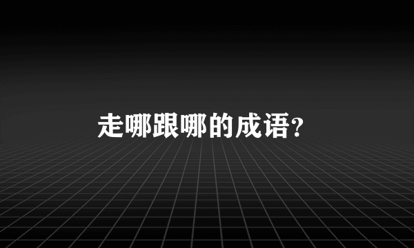 走哪跟哪的成语？