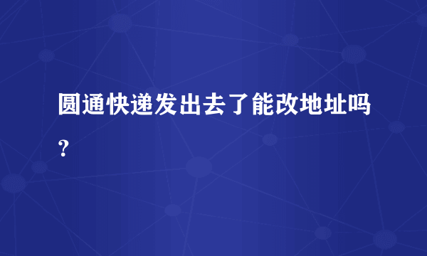 圆通快递发出去了能改地址吗？