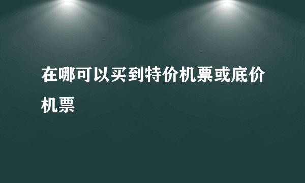 在哪可以买到特价机票或底价机票