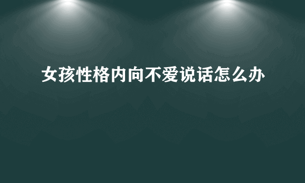女孩性格内向不爱说话怎么办