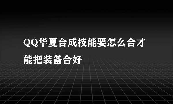 QQ华夏合成技能要怎么合才能把装备合好