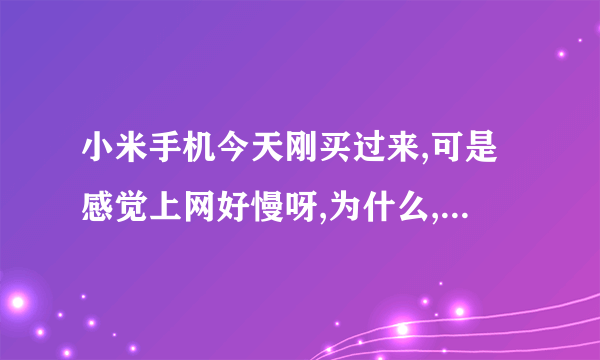 小米手机今天刚买过来,可是感觉上网好慢呀,为什么,该怎么处理?