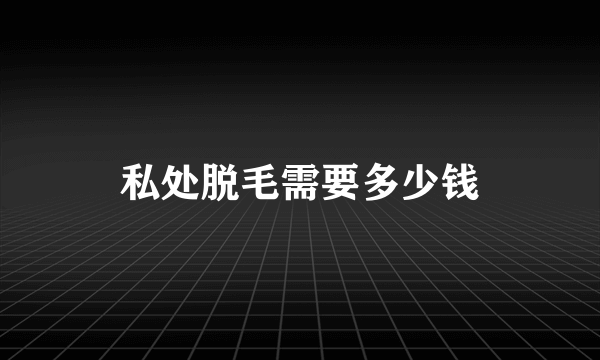 私处脱毛需要多少钱