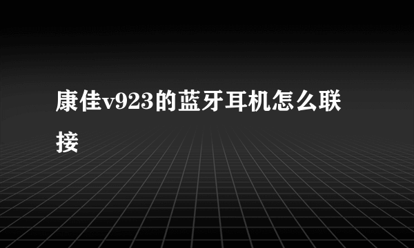 康佳v923的蓝牙耳机怎么联接