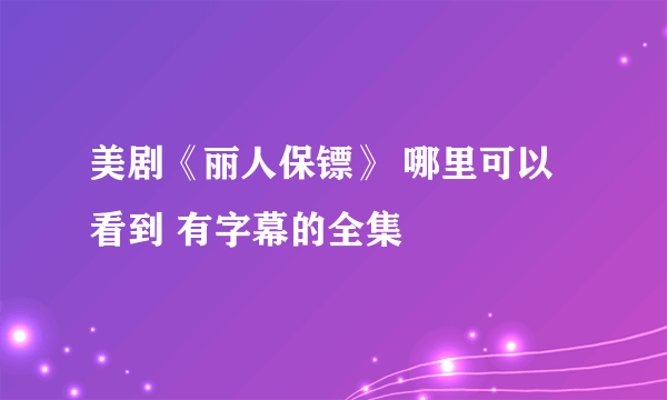 美剧《丽人保镖》 哪里可以看到 有字幕的全集