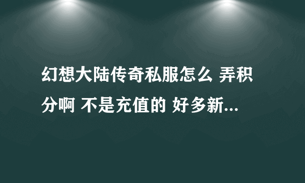 幻想大陆传奇私服怎么 弄积分啊 不是充值的 好多新人上来就有召唤兽 还是战士