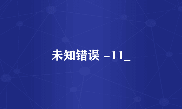 未知错误 -11_