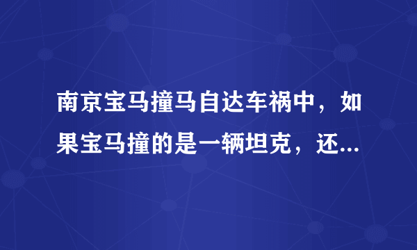 南京宝马撞马自达车祸中，如果宝马撞的是一辆坦克，还是以时速195公里的速度拦腰撞上那会怎样？宝马车