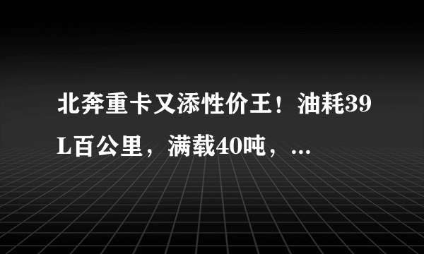 北奔重卡又添性价王！油耗39L百公里，满载40吨，48万值得买吗？