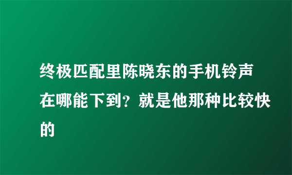 终极匹配里陈晓东的手机铃声在哪能下到？就是他那种比较快的