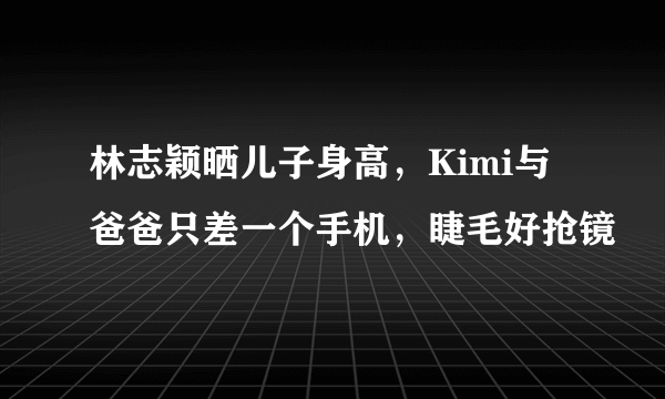 林志颖晒儿子身高，Kimi与爸爸只差一个手机，睫毛好抢镜