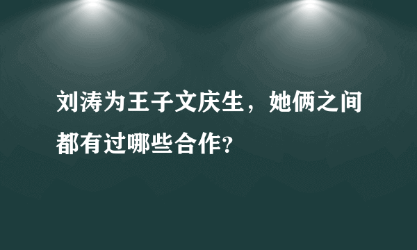 刘涛为王子文庆生，她俩之间都有过哪些合作？
