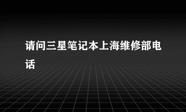 请问三星笔记本上海维修部电话