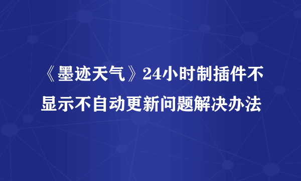 《墨迹天气》24小时制插件不显示不自动更新问题解决办法