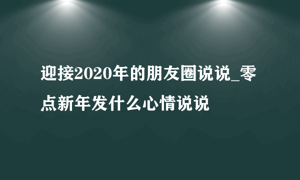 迎接2020年的朋友圈说说_零点新年发什么心情说说