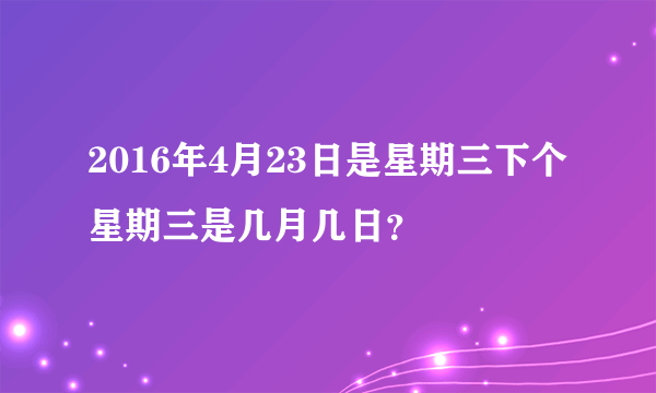 2016年4月23日是星期三下个星期三是几月几日？