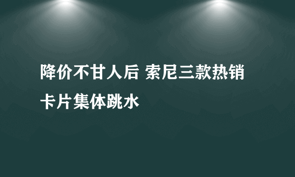 降价不甘人后 索尼三款热销卡片集体跳水