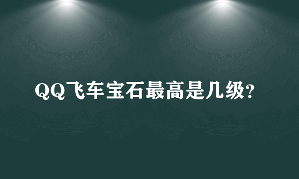 QQ飞车宝石最高是几级？