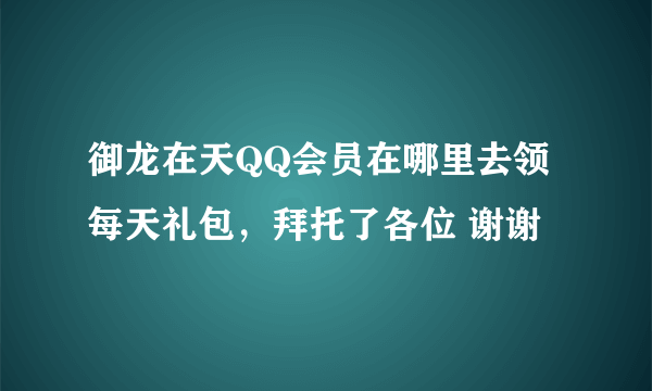 御龙在天QQ会员在哪里去领每天礼包，拜托了各位 谢谢