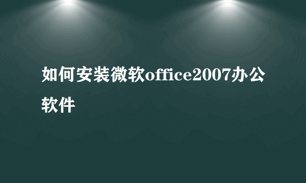 如何安装微软office2007办公软件