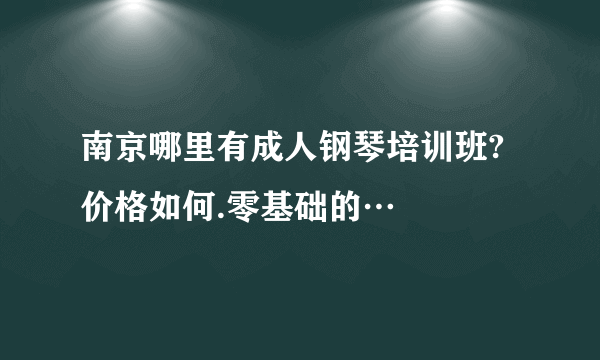 南京哪里有成人钢琴培训班?价格如何.零基础的…