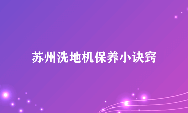 苏州洗地机保养小诀窍
