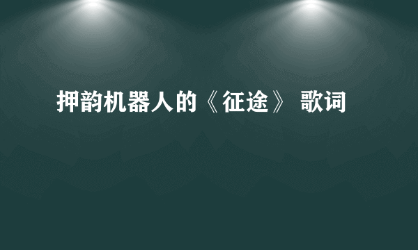 押韵机器人的《征途》 歌词