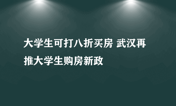 大学生可打八折买房 武汉再推大学生购房新政
