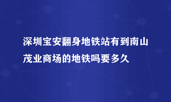 深圳宝安翻身地铁站有到南山茂业商场的地铁吗要多久
