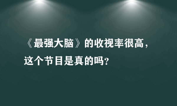 《最强大脑》的收视率很高，这个节目是真的吗？