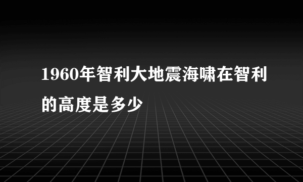 1960年智利大地震海啸在智利的高度是多少