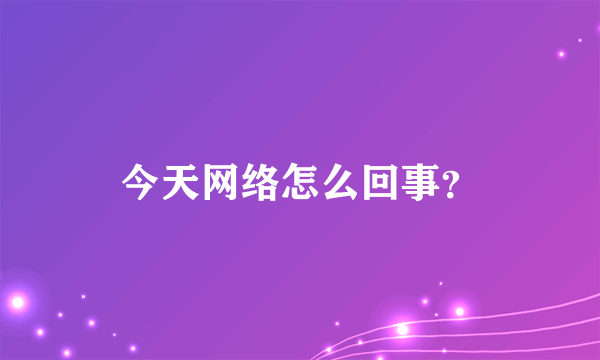 今天网络怎么回事？