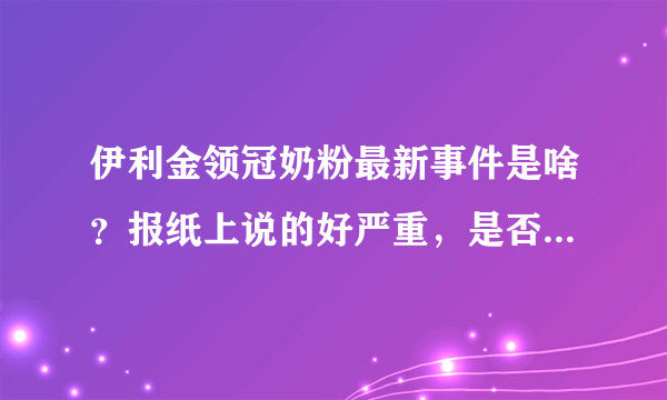 伊利金领冠奶粉最新事件是啥？报纸上说的好严重，是否快要倒闭了？？