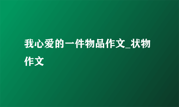 我心爱的一件物品作文_状物作文