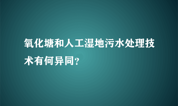 氧化塘和人工湿地污水处理技术有何异同？