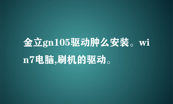 金立gn105驱动肿么安装。win7电脑,刷机的驱动。