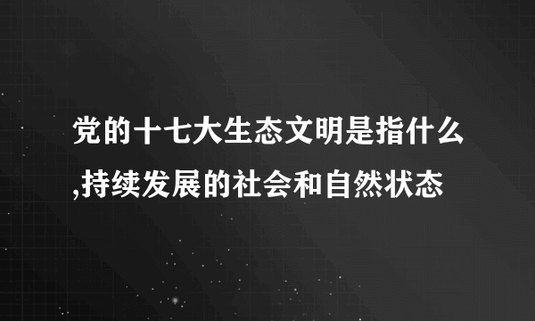 党的十七大生态文明是指什么,持续发展的社会和自然状态
