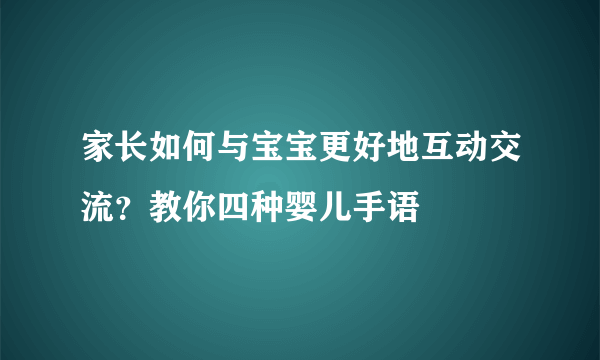 家长如何与宝宝更好地互动交流？教你四种婴儿手语