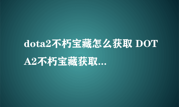 dota2不朽宝藏怎么获取 DOTA2不朽宝藏获取方法介绍
