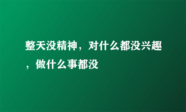 整天没精神，对什么都没兴趣，做什么事都没